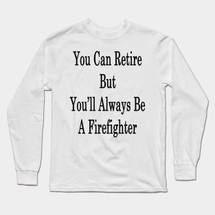 You Can Retire But You'll Always Be A Firefighter Long Sleeve T-Shirt